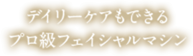 デイリーケアもできる プロ級フェイシャルマシン